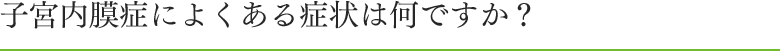 子宮内膜症によくある症状は何ですか？