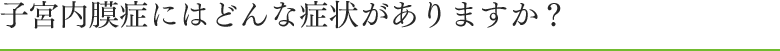 子宮内膜症にはどんな症状がありますか？