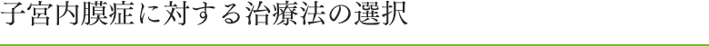 子宮内膜症に対する治療法の選択