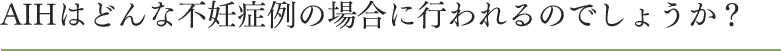 AIHはどんな不妊症例の場合に行われるのでしょうか？