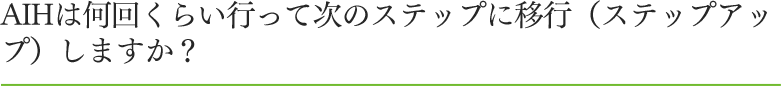 AIHは何回くらい行って次のステップに移行（ステップアップ）しますか？