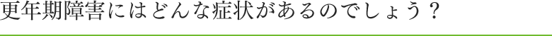 更年期障害にはどんな症状があるのでしょう？