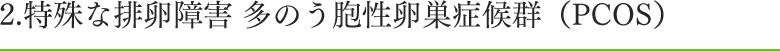 2.特殊な排卵障害 多のう胞性卵巣症候群（PCOS）