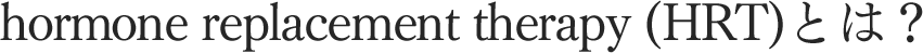 hormone replacement therapy (HRT)とは？