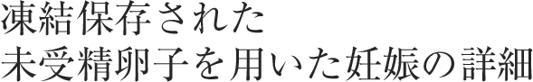 凍結保存された未受精卵子を用いた妊娠の詳細