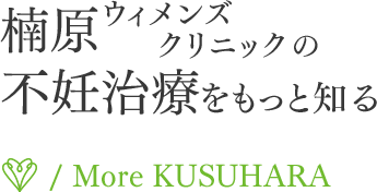 楠原 ウィメンズ クリニック 不妊治療をもっと知る / More KUSUHARA