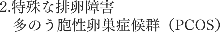 2.特殊な排卵障害 多のう胞性卵巣症候群（PCOS）